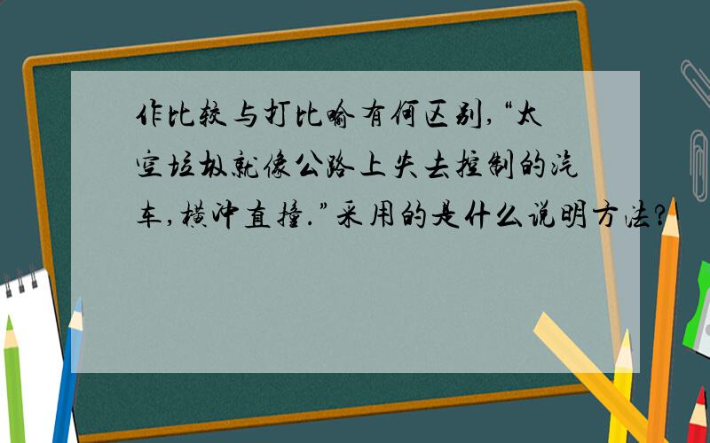 作比较与打比喻有何区别,“太空垃圾就像公路上失去控制的汽车,横冲直撞.”采用的是什么说明方法?