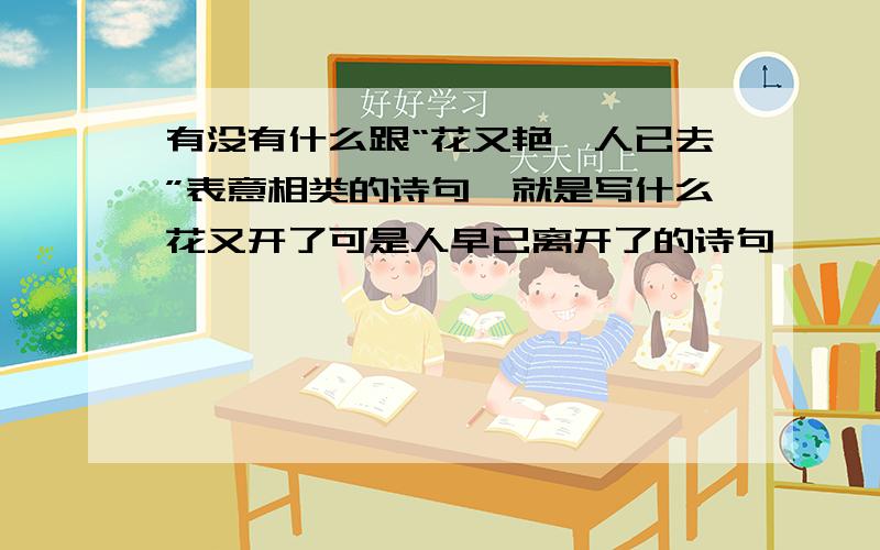 有没有什么跟“花又艳,人已去”表意相类的诗句,就是写什么花又开了可是人早已离开了的诗句