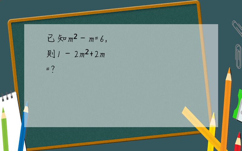 已知m²－m=6,则1－2m²+2m=?