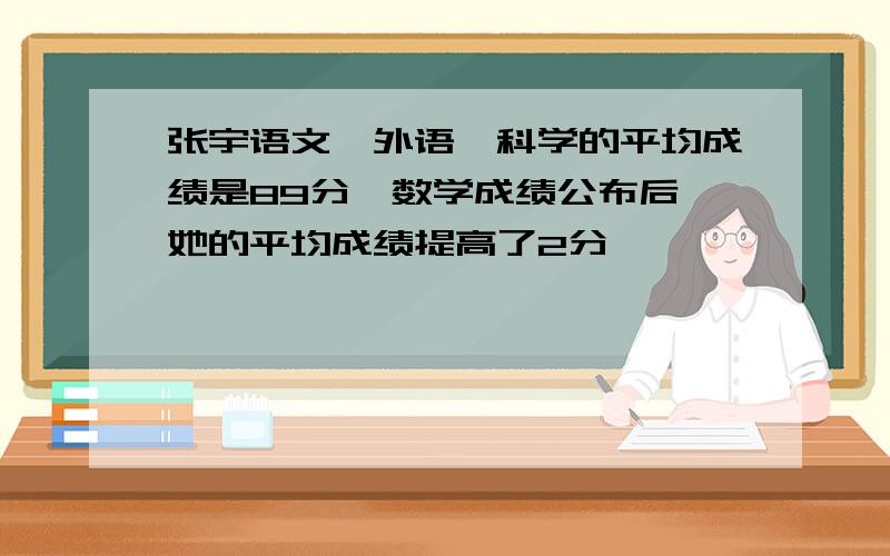 张宇语文、外语、科学的平均成绩是89分,数学成绩公布后,她的平均成绩提高了2分