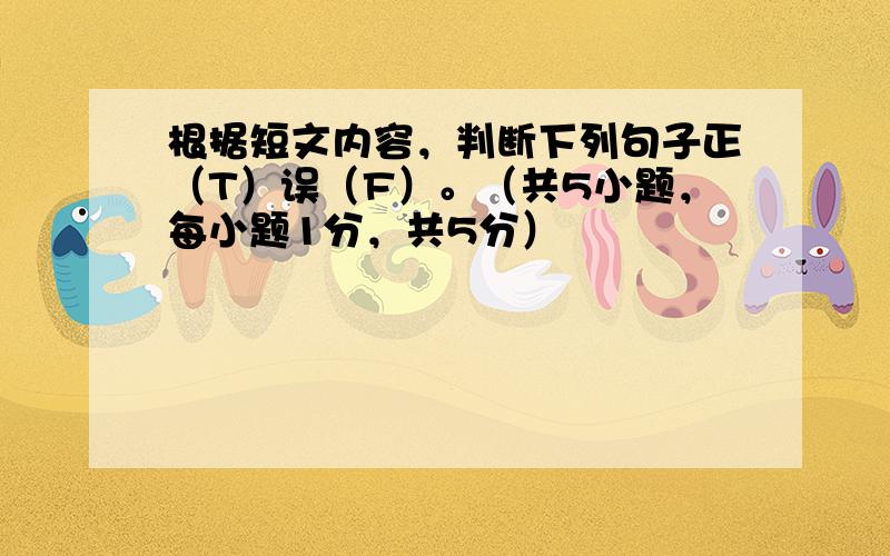 根据短文内容，判断下列句子正（T）误（F）。（共5小题，每小题1分，共5分）