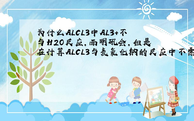 为什么ALCL3中AL3+不与H2O反应,而明矾会,但是在计算ALCL3与氢氧化钠的反应中不需要考虑他于水反应生成沉