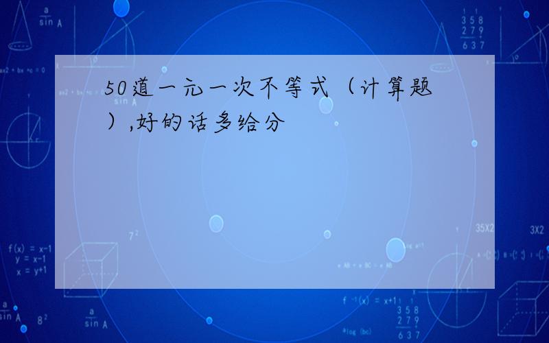 50道一元一次不等式（计算题）,好的话多给分