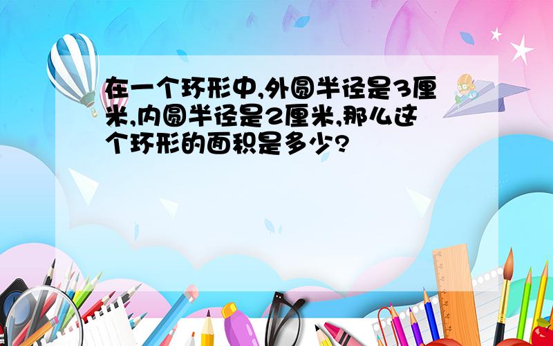 在一个环形中,外圆半径是3厘米,内圆半径是2厘米,那么这个环形的面积是多少?