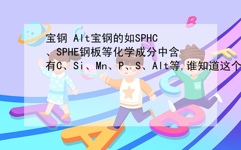 宝钢 Alt宝钢的如SPHC、SPHE钢板等化学成分中含有C、Si、Mn、P、S、Alt等,谁知道这个Alt等是什么东西