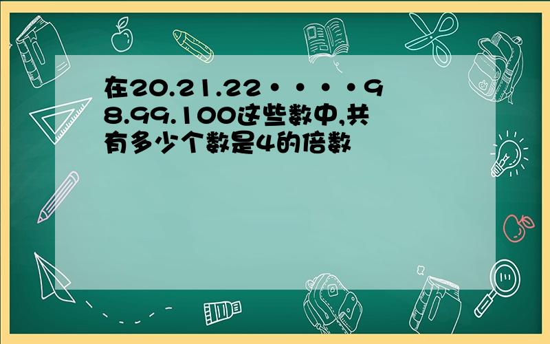 在20.21.22····98.99.100这些数中,共有多少个数是4的倍数