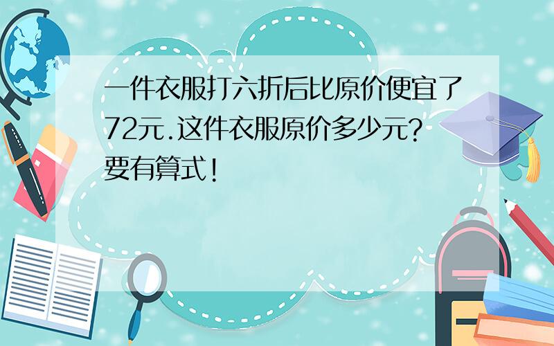 一件衣服打六折后比原价便宜了72元.这件衣服原价多少元?要有算式!