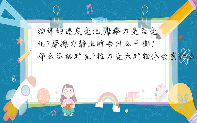 物体的速度变化,摩擦力是否变化?摩擦力静止时与什么平衡?那么运动时呢?拉力变大时物体会有什么变化?