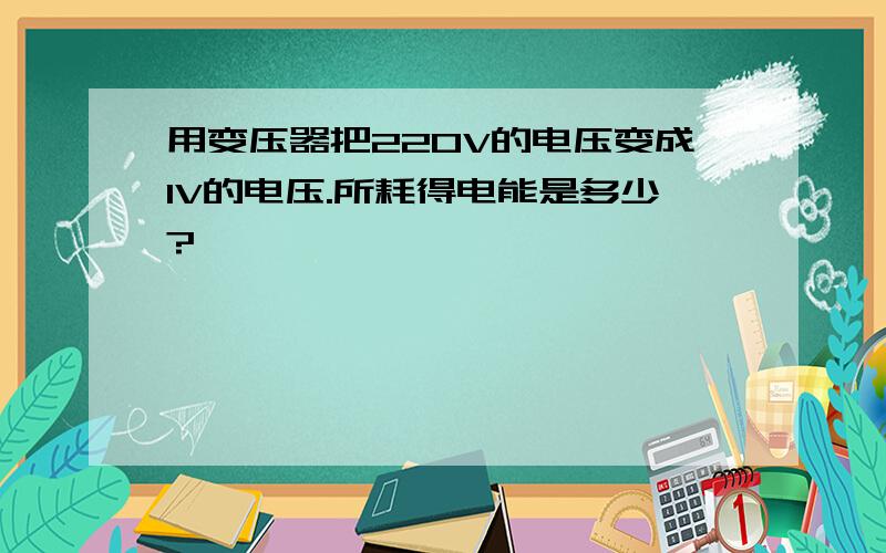 用变压器把220V的电压变成1V的电压.所耗得电能是多少?