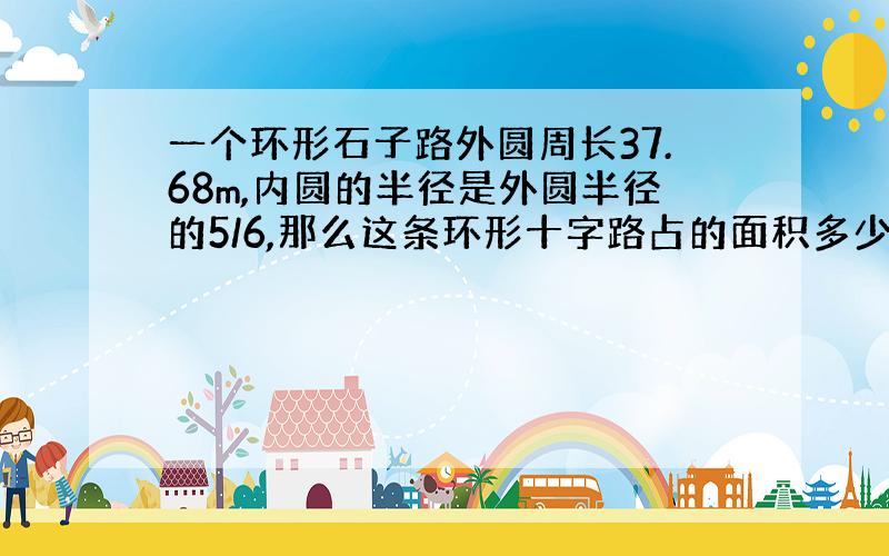 一个环形石子路外圆周长37.68m,内圆的半径是外圆半径的5/6,那么这条环形十字路占的面积多少平方米