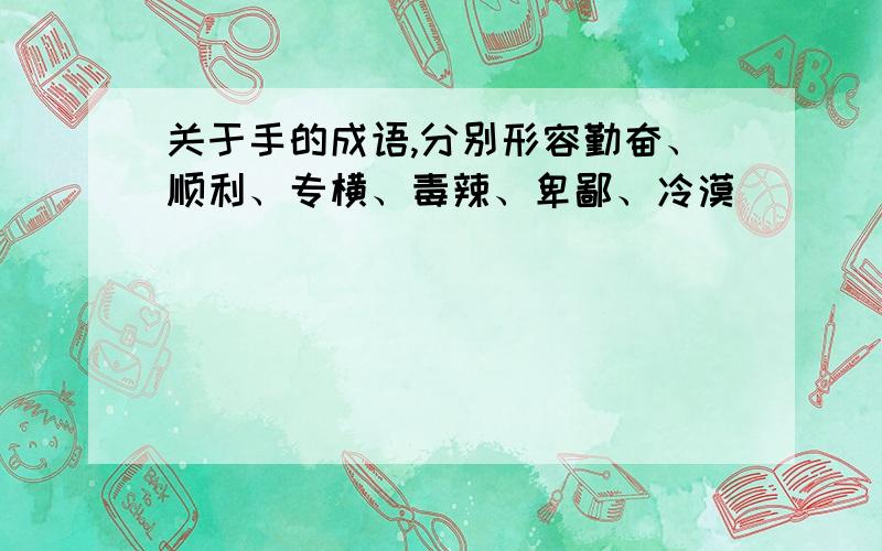 关于手的成语,分别形容勤奋、顺利、专横、毒辣、卑鄙、冷漠