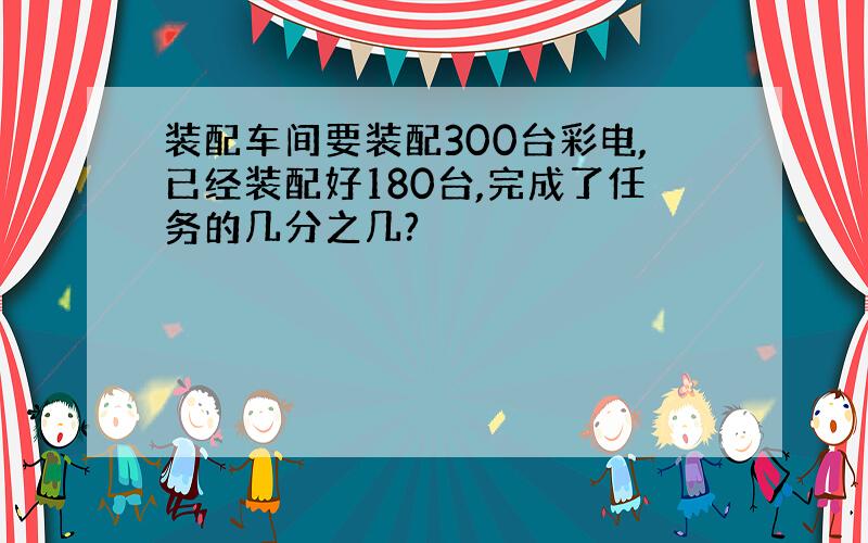 装配车间要装配300台彩电,已经装配好180台,完成了任务的几分之几?