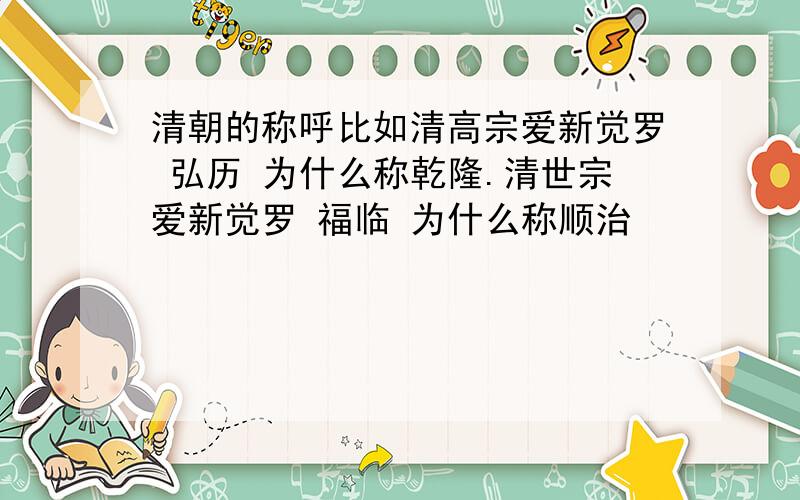 清朝的称呼比如清高宗爱新觉罗 弘历 为什么称乾隆.清世宗爱新觉罗 福临 为什么称顺治