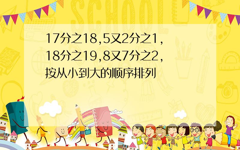 17分之18,5又2分之1,18分之19,8又7分之2,按从小到大的顺序排列