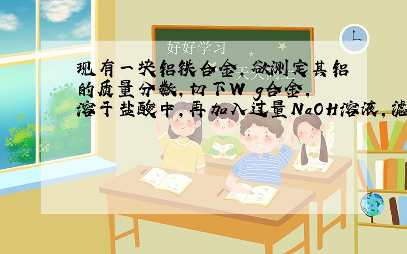 现有一块铝铁合金,欲测定其铝的质量分数,切下W g合金,溶于盐酸中,再加入过量NaOH溶液,滤出沉淀,把沉淀在空气中充分