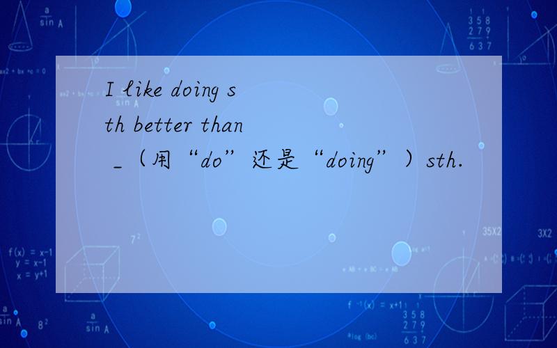 I like doing sth better than _（用“do”还是“doing”）sth.