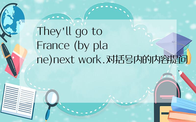 They'll go to France (by plane)next work.对括号内的内容提问