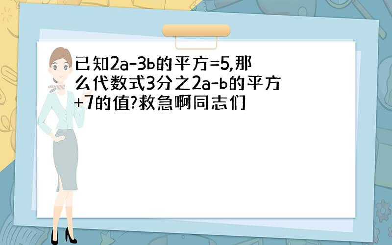 已知2a-3b的平方=5,那么代数式3分之2a-b的平方+7的值?救急啊同志们