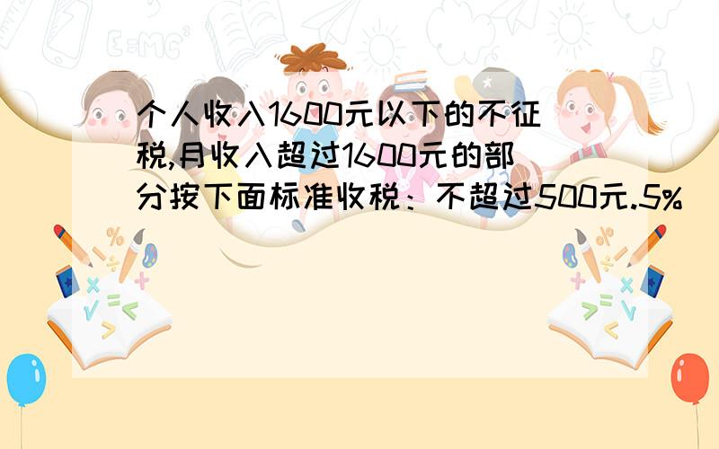 个人收入1600元以下的不征税,月收入超过1600元的部分按下面标准收税：不超过500元.5%