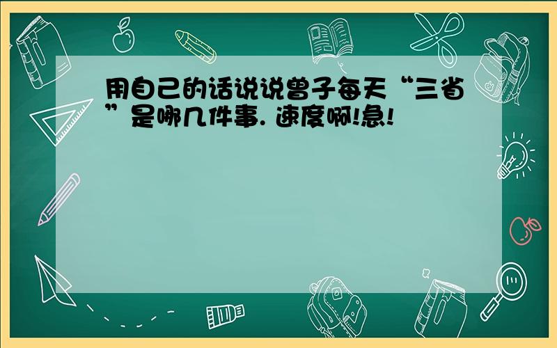 用自己的话说说曾子每天“三省”是哪几件事. 速度啊!急!