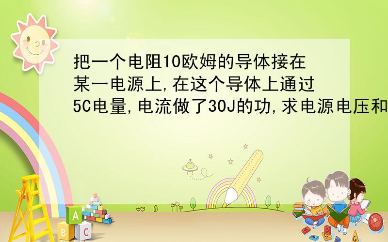 把一个电阻10欧姆的导体接在某一电源上,在这个导体上通过5C电量,电流做了30J的功,求电源电压和?