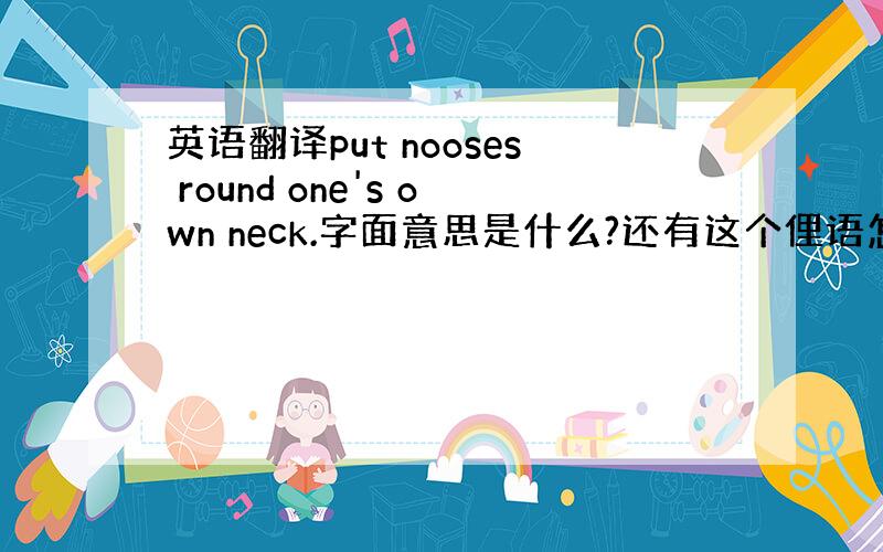 英语翻译put nooses round one's own neck.字面意思是什么?还有这个俚语怎么用呢?