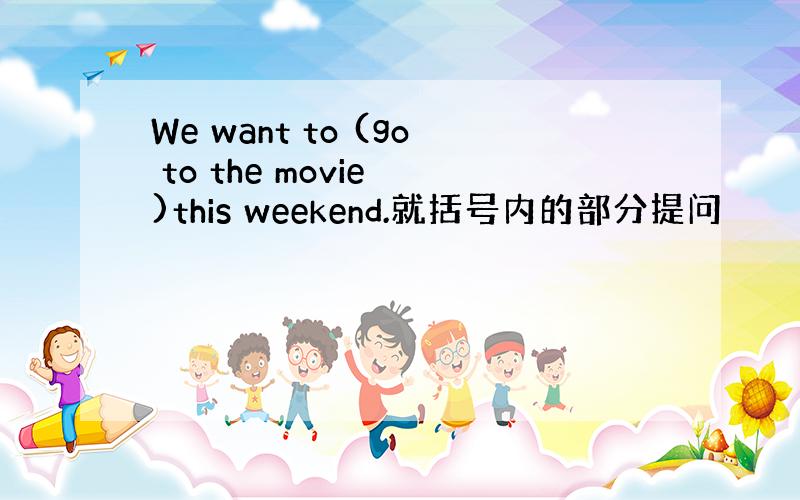 We want to (go to the movie )this weekend.就括号内的部分提问