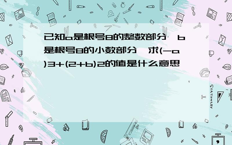 已知a是根号8的整数部分,b是根号8的小数部分,求(-a)3+(2+b)2的值是什么意思