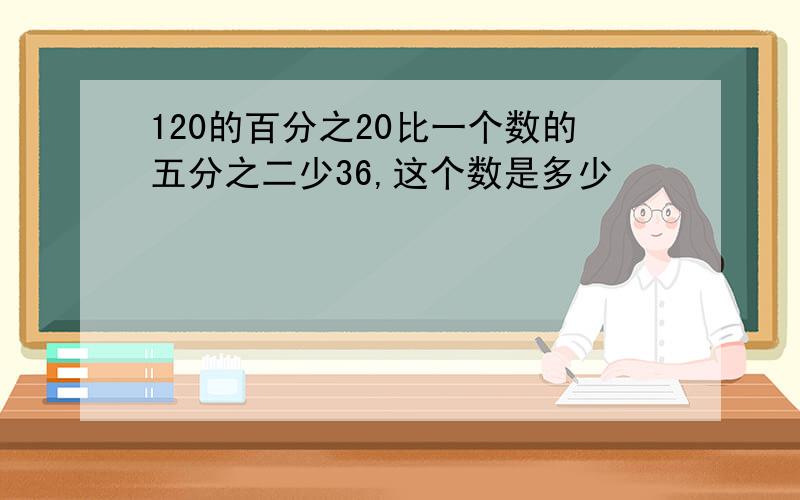 120的百分之20比一个数的五分之二少36,这个数是多少