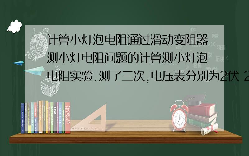 计算小灯泡电阻通过滑动变阻器测小灯电阻问题的计算测小灯泡电阻实验.测了三次,电压表分别为2伏 2.4伏 3伏,电流表显示