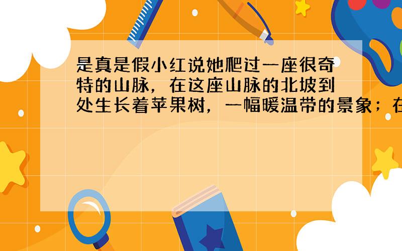 是真是假小红说她爬过一座很奇特的山脉，在这座山脉的北坡到处生长着苹果树，一幅暖温带的景象；在南坡却生长着大量的柑橘树，一