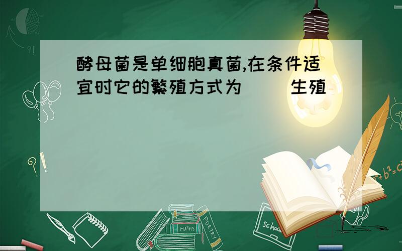 酵母菌是单细胞真菌,在条件适宜时它的繁殖方式为（ ）生殖