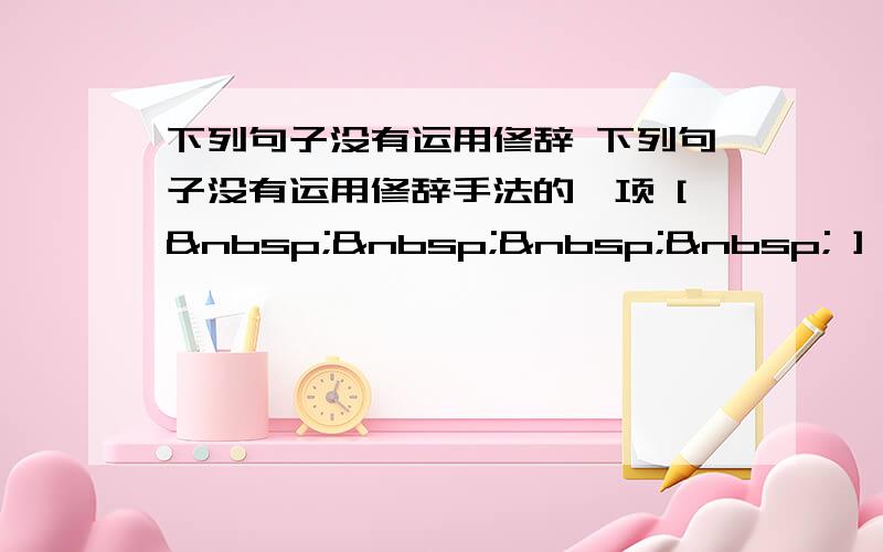 下列句子没有运用修辞 下列句子没有运用修辞手法的一项 [     ] A、老朋友