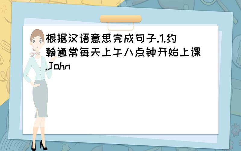 根据汉语意思完成句子.1.约翰通常每天上午八点钟开始上课.John ___ ___ ___ ___ ___ at 8:0