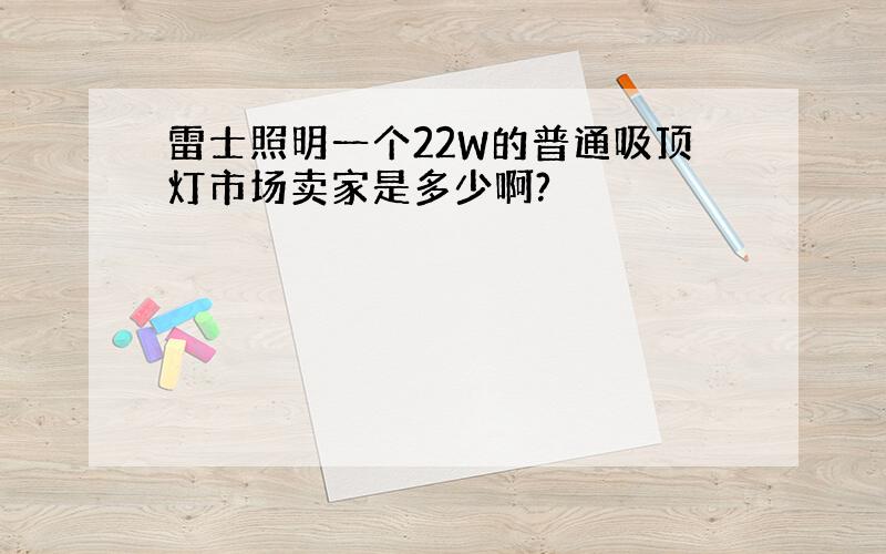 雷士照明一个22W的普通吸顶灯市场卖家是多少啊?