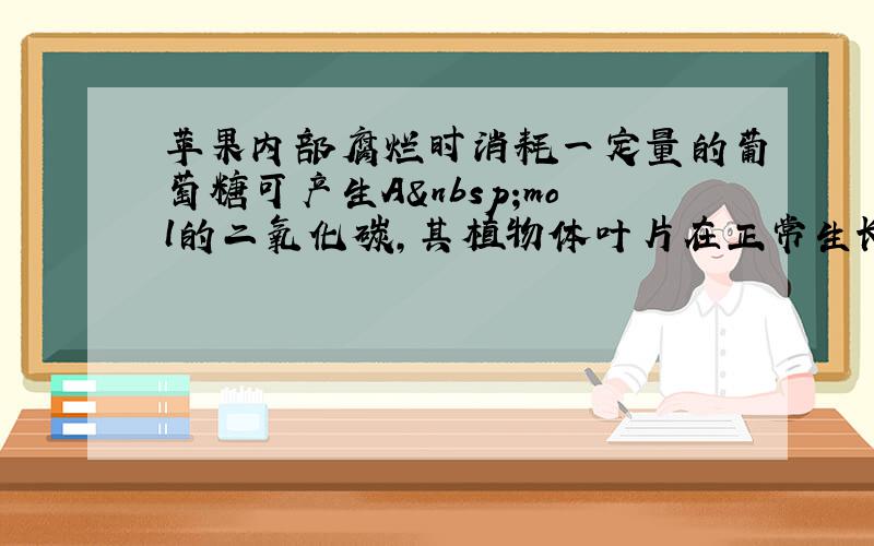 苹果内部腐烂时消耗一定量的葡萄糖可产生A mol的二氧化碳，其植物体叶片在正常生长时消耗同样数量的葡萄糖可产生