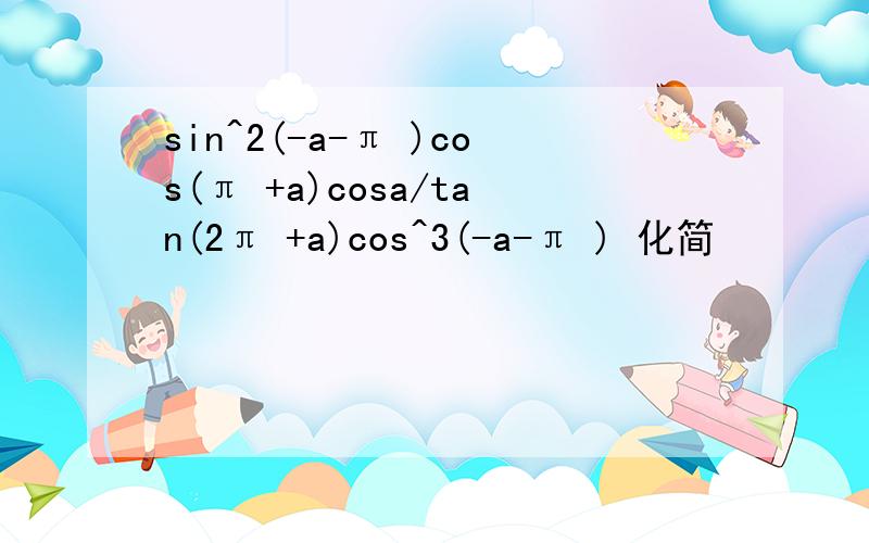 sin^2(-a-π )cos(π +a)cosa/tan(2π +a)cos^3(-a-π ) 化简