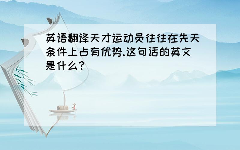 英语翻译天才运动员往往在先天条件上占有优势.这句话的英文是什么?