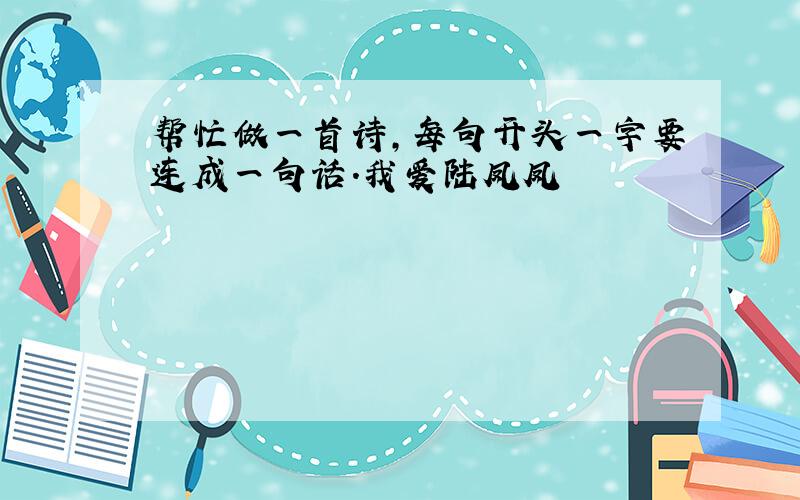 帮忙做一首诗,每句开头一字要连成一句话.我爱陆凤凤