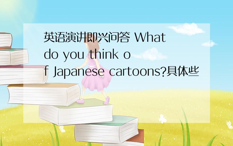 英语演讲即兴问答 What do you think of Japanese cartoons?具体些