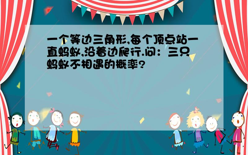 一个等边三角形,每个顶点站一直蚂蚁,沿着边爬行.问：三只蚂蚁不相遇的概率?