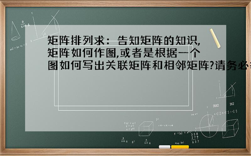 矩阵排列求：告知矩阵的知识,矩阵如何作图,或者是根据一个图如何写出关联矩阵和相邻矩阵?请务必举证实例!