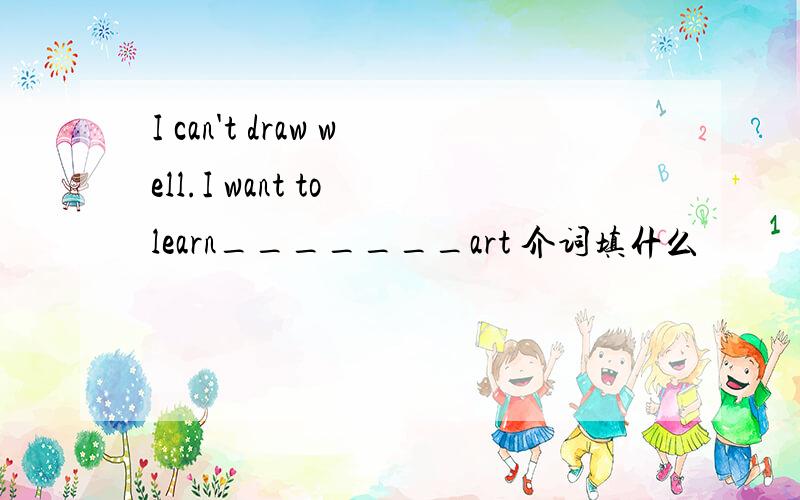 I can't draw well.I want to learn_______art 介词填什么