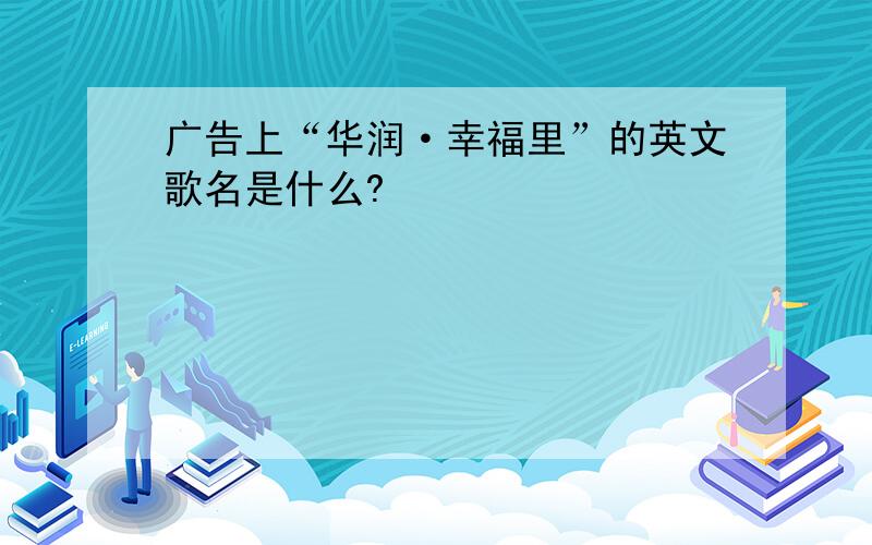 广告上“华润·幸福里”的英文歌名是什么?