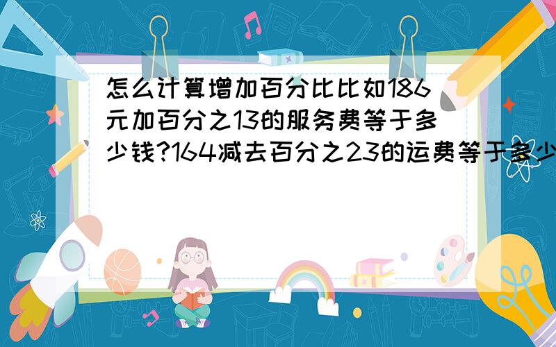 怎么计算增加百分比比如186元加百分之13的服务费等于多少钱?164减去百分之23的运费等于多少?请大神给我详细的计算过