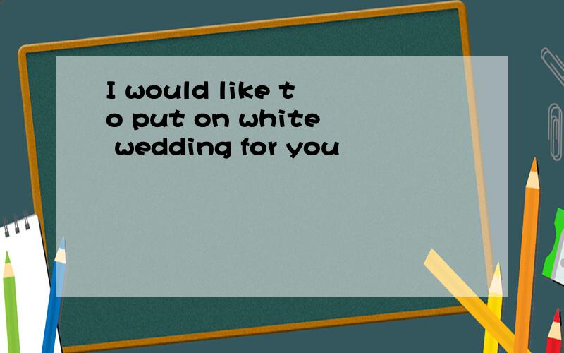 I would like to put on white wedding for you