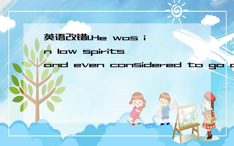 英语改错1.He was in low spirits and even considered to go away.2