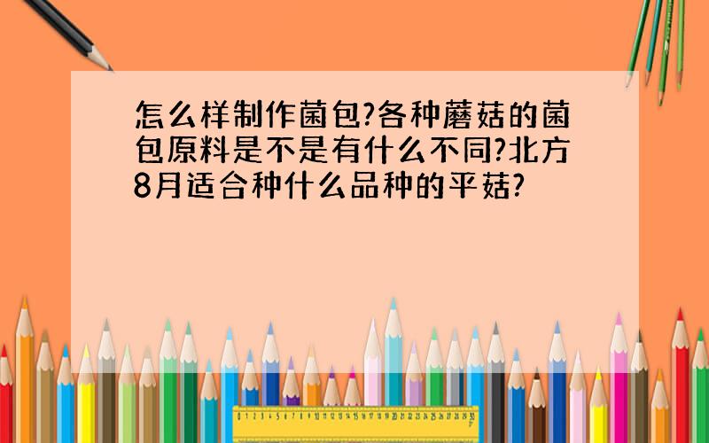 怎么样制作菌包?各种蘑菇的菌包原料是不是有什么不同?北方8月适合种什么品种的平菇?