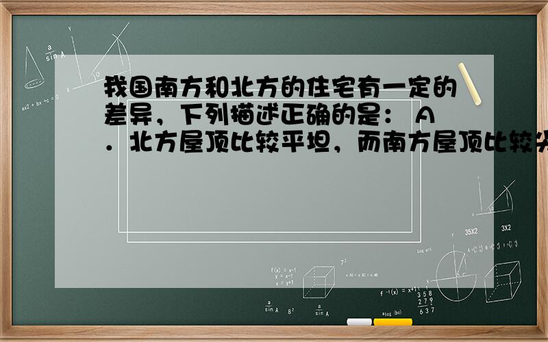 我国南方和北方的住宅有一定的差异，下列描述正确的是： A．北方屋顶比较平坦，而南方屋顶比较尖 B．南方屋顶比较平坦，而北