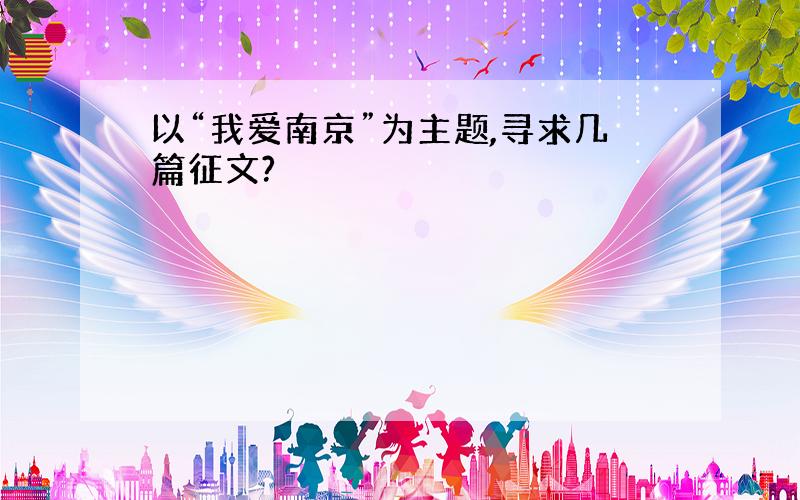 以“我爱南京”为主题,寻求几篇征文?